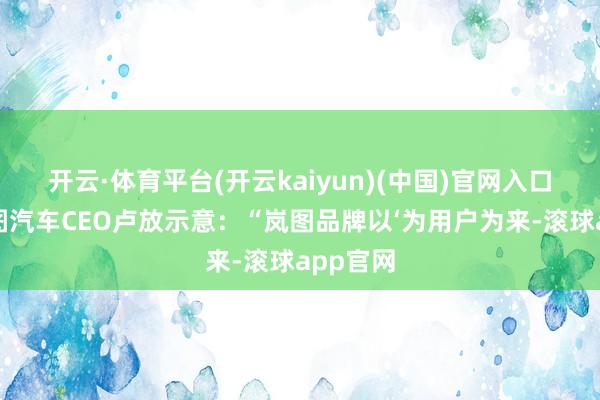 开云·体育平台(开云kaiyun)(中国)官网入口登录岚图汽车CEO卢放示意:“岚图品牌以‘为用户为来-滚球app官网