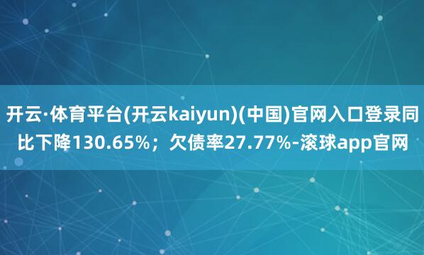 开云·体育平台(开云kaiyun)(中国)官网入口登录同比下降130.65%；欠债率27.77%-滚球app官网