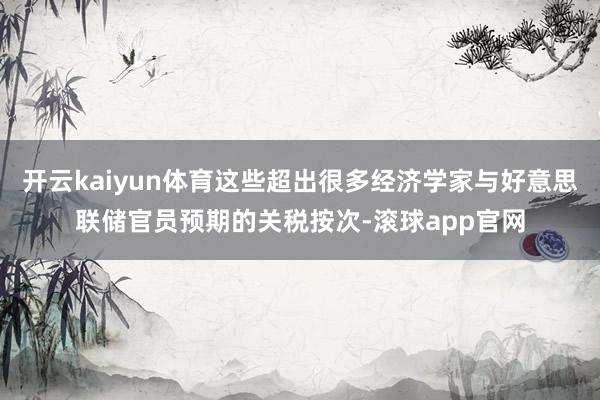 开云kaiyun体育这些超出很多经济学家与好意思联储官员预期的关税按次-滚球app官网