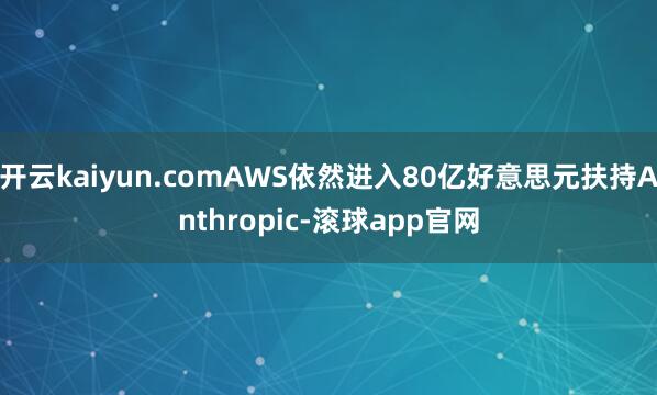 开云kaiyun.comAWS依然进入80亿好意思元扶持Anthropic-滚球app官网