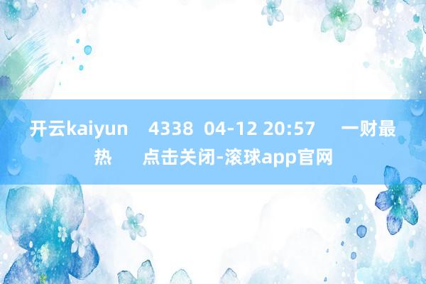 开云kaiyun 4338 04-12 20:57 一财最热 点击关闭-滚球app官网