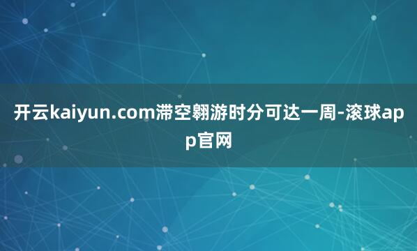 开云kaiyun.com滞空翱游时分可达一周-滚球app官网