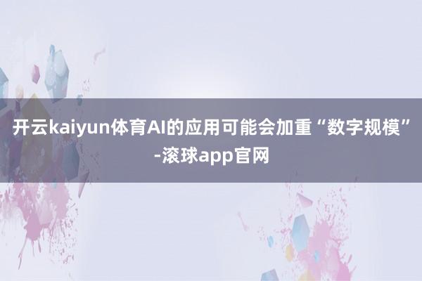 开云kaiyun体育AI的应用可能会加重“数字规模”-滚球app官网