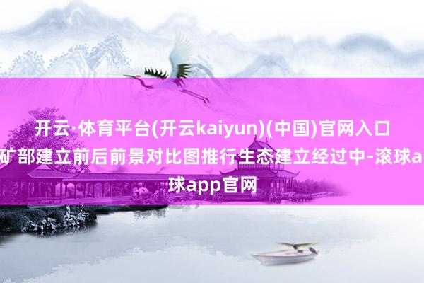 开云·体育平台(开云kaiyun)(中国)官网入口登录▲矿部建立前后前景对比图推行生态建立经过中-滚球app官网