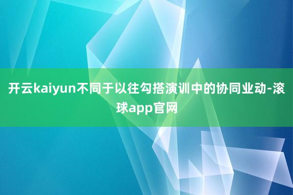 开云kaiyun不同于以往勾搭演训中的协同业动-滚球app官网