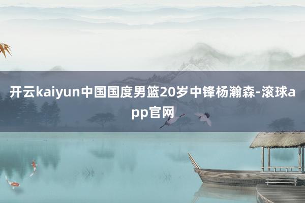 开云kaiyun中国国度男篮20岁中锋杨瀚森-滚球app官网