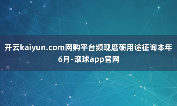 开云kaiyun.com网购平台频现磨砺用途征询本年6月-滚球app官网