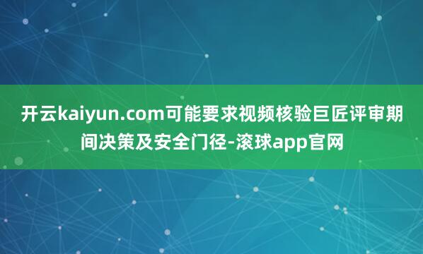 开云kaiyun.com可能要求视频核验巨匠评审期间决策及安全门径-滚球app官网