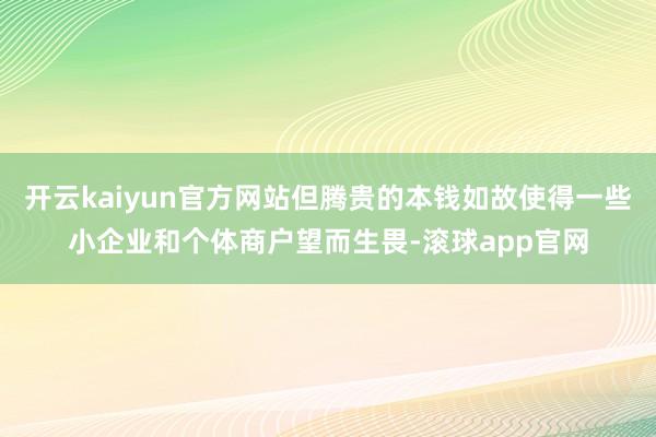 开云kaiyun官方网站但腾贵的本钱如故使得一些小企业和个体商户望而生畏-滚球app官网