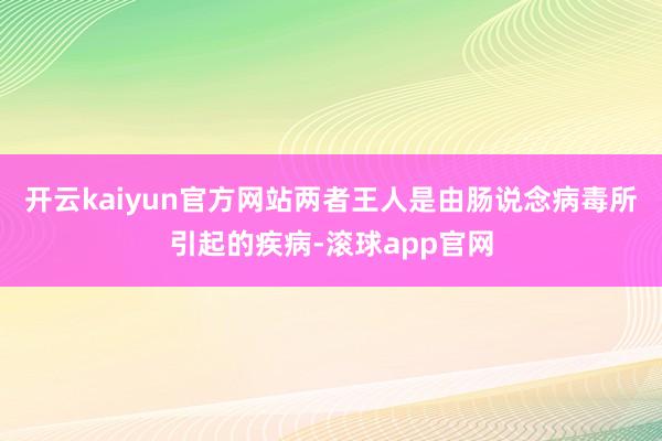 开云kaiyun官方网站两者王人是由肠说念病毒所引起的疾病-滚球app官网