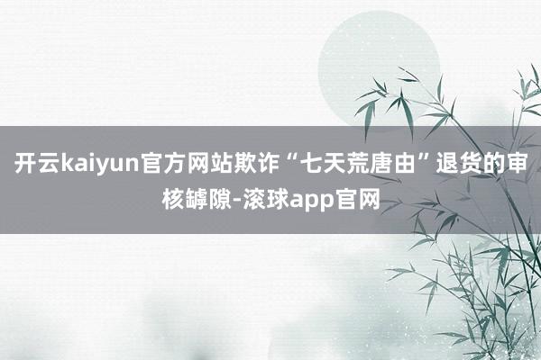 开云kaiyun官方网站欺诈“七天荒唐由”退货的审核罅隙-滚球app官网