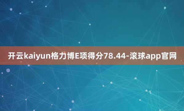 开云kaiyun格力博E项得分78.44-滚球app官网