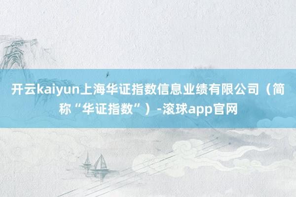 开云kaiyun上海华证指数信息业绩有限公司（简称“华证指数”）-滚球app官网