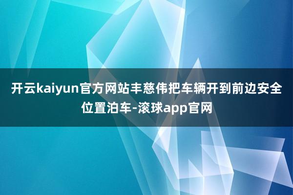 开云kaiyun官方网站丰慈伟把车辆开到前边安全位置泊车-滚球app官网