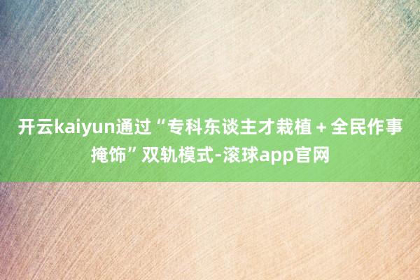 开云kaiyun通过“专科东谈主才栽植＋全民作事掩饰”双轨模式-滚球app官网