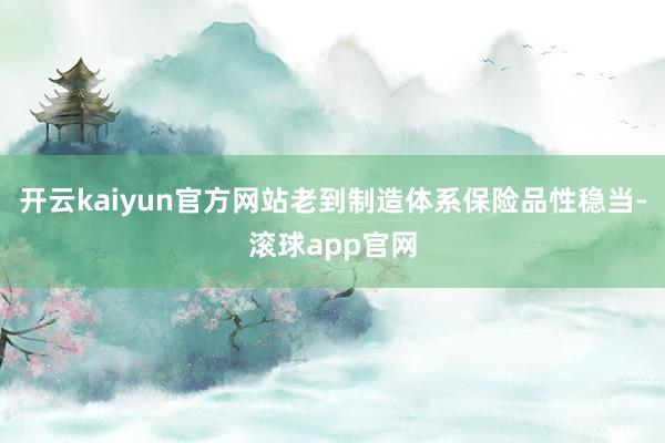 开云kaiyun官方网站老到制造体系保险品性稳当-滚球app官网