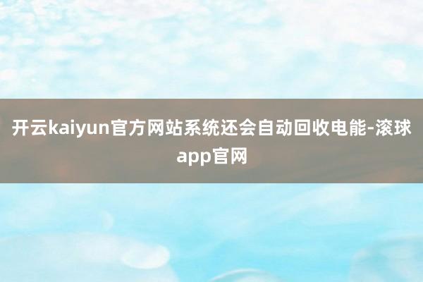 开云kaiyun官方网站系统还会自动回收电能-滚球app官网