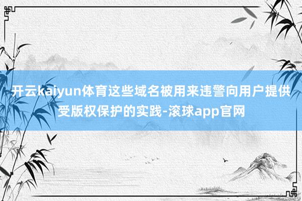 开云kaiyun体育这些域名被用来违警向用户提供受版权保护的实践-滚球app官网