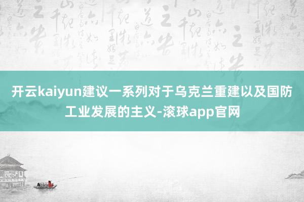 开云kaiyun建议一系列对于乌克兰重建以及国防工业发展的主义-滚球app官网