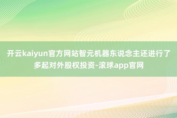 开云kaiyun官方网站智元机器东说念主还进行了多起对外股权投资-滚球app官网