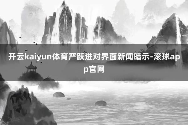 开云kaiyun体育严跃进对界面新闻暗示-滚球app官网