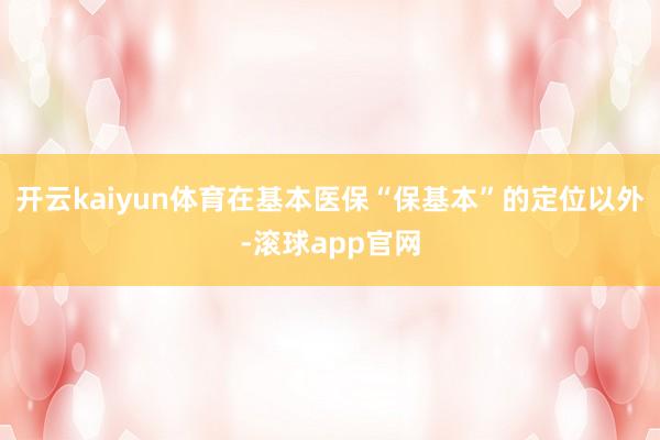 开云kaiyun体育在基本医保“保基本”的定位以外-滚球app官网
