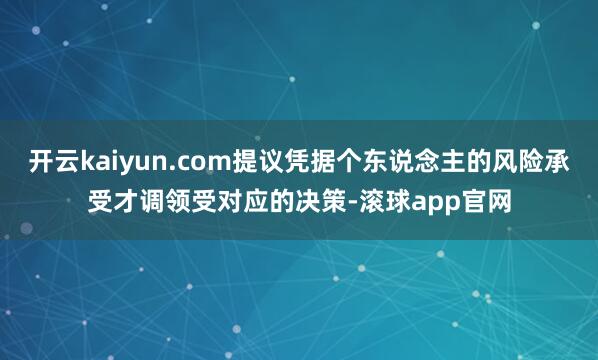 开云kaiyun.com提议凭据个东说念主的风险承受才调领受对应的决策-滚球app官网