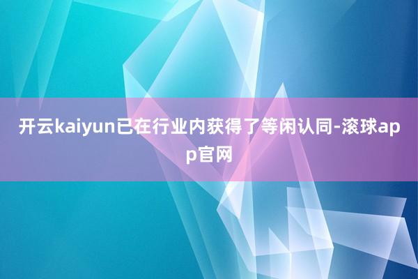 开云kaiyun已在行业内获得了等闲认同-滚球app官网