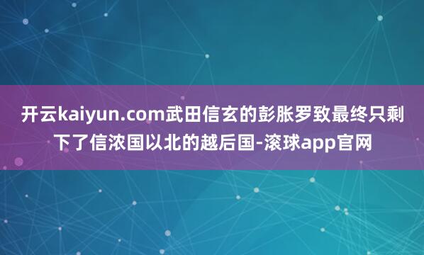 开云kaiyun.com武田信玄的彭胀罗致最终只剩下了信浓国以北的越后国-滚球app官网