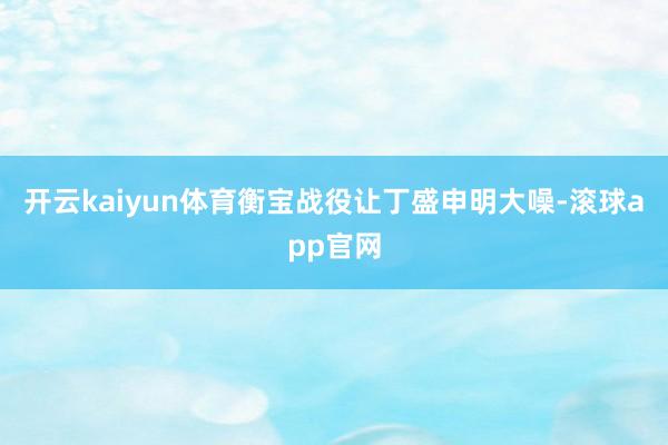 开云kaiyun体育衡宝战役让丁盛申明大噪-滚球app官网