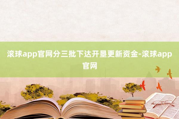 滚球app官网分三批下达开垦更新资金-滚球app官网
