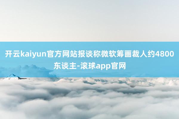 开云kaiyun官方网站报谈称微软筹画裁人约4800东谈主-滚球app官网