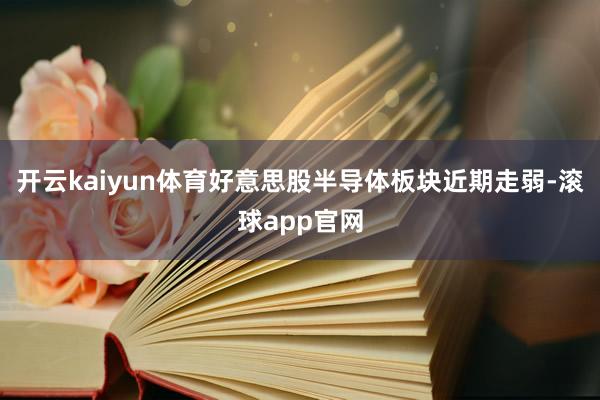 开云kaiyun体育好意思股半导体板块近期走弱-滚球app官网