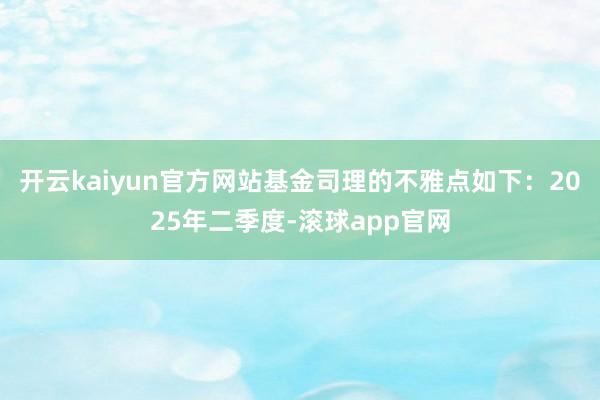 开云kaiyun官方网站基金司理的不雅点如下：2025年二季度-滚球app官网