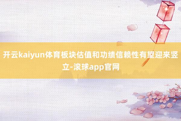 开云kaiyun体育板块估值和功绩信赖性有望迎来竖立-滚球app官网