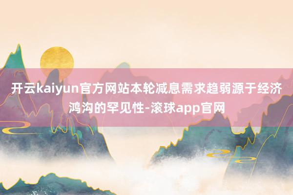 开云kaiyun官方网站本轮减息需求趋弱源于经济鸿沟的罕见性-滚球app官网