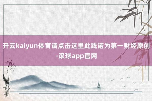 开云kaiyun体育请点击这里此践诺为第一财经原创-滚球app官网