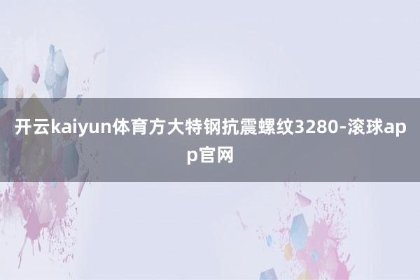 开云kaiyun体育方大特钢抗震螺纹3280-滚球app官网