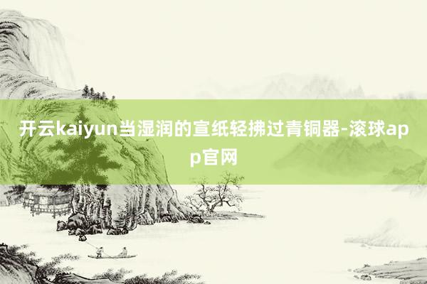 开云kaiyun当湿润的宣纸轻拂过青铜器-滚球app官网