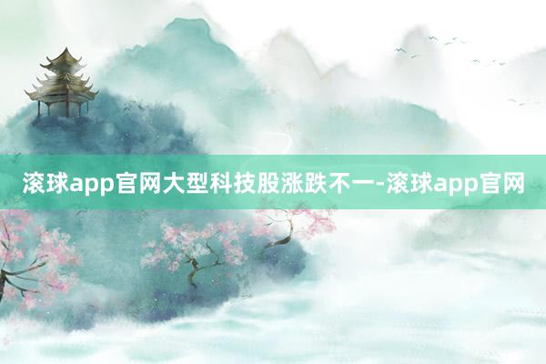 滚球app官网 大型科技股涨跌不一-滚球app官网
