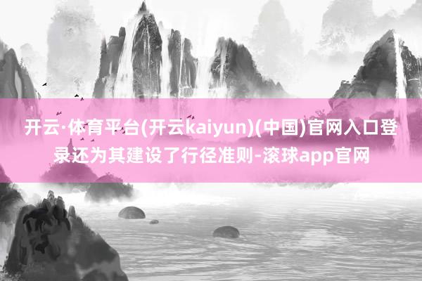 开云·体育平台(开云kaiyun)(中国)官网入口登录还为其建设了行径准则-滚球app官网