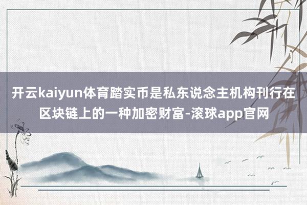 开云kaiyun体育踏实币是私东说念主机构刊行在区块链上的一种加密财富-滚球app官网