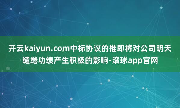 开云kaiyun.com中标协议的推即将对公司明天缱绻功绩产生积极的影响-滚球app官网