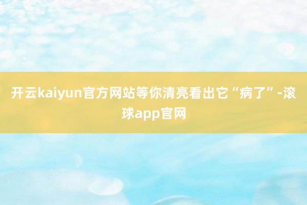 开云kaiyun官方网站等你清亮看出它“病了”-滚球app官网