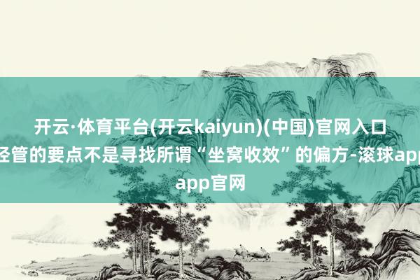 开云·体育平台(开云kaiyun)(中国)官网入口登录经管的要点不是寻找所谓“坐窝收效”的偏方-滚球app官网