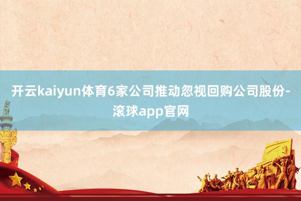 开云kaiyun体育6家公司推动忽视回购公司股份-滚球app官网