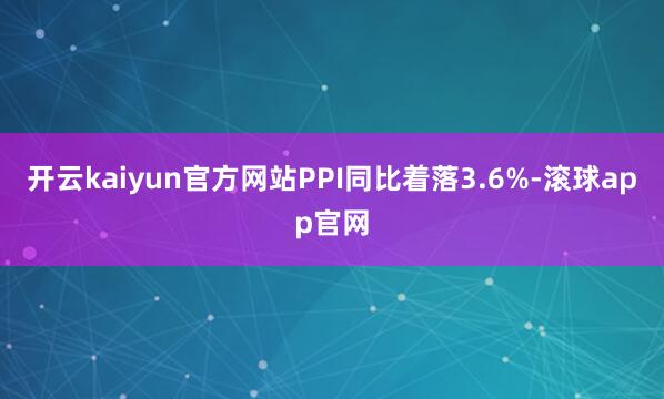 开云kaiyun官方网站PPI同比着落3.6%-滚球app官网