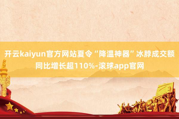 开云kaiyun官方网站夏令“降温神器”冰脖成交额同比增长超110%-滚球app官网
