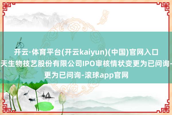 开云·体育平台(开云kaiyun)(中国)官网入口登录上海碧云天生物技艺股份有限公司IPO审核情状变更为已问询-滚球app官网