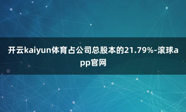 开云kaiyun体育占公司总股本的21.79%-滚球app官网